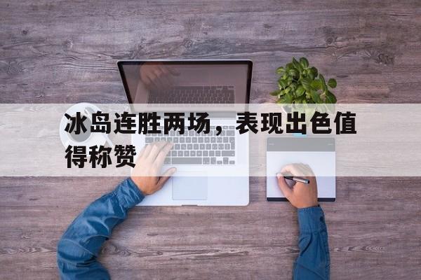 星空体育教练-冰岛连胜两场，表现出色值得称赞的简单介绍